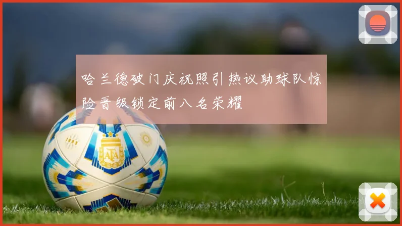 哈兰德破门庆祝照引热议助球队惊险晋级锁定前八名荣耀