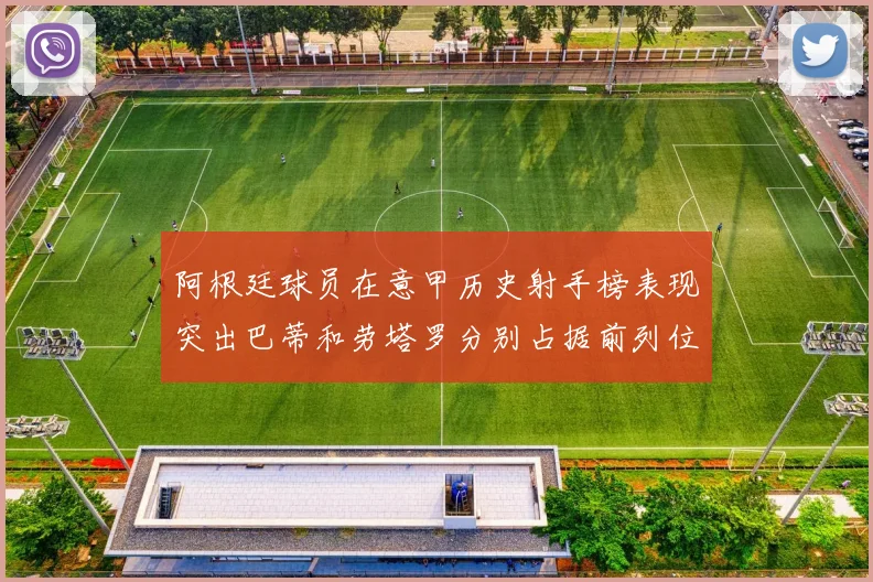 阿根廷球员在意甲历史射手榜表现突出巴蒂和劳塔罗分别占据前列位置