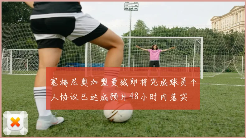 塞梅尼奥加盟曼城即将完成球员个人协议已达成预计48小时内落实
