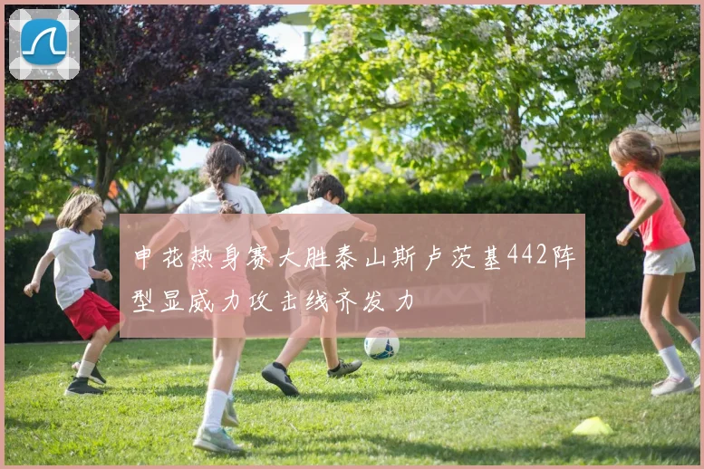 申花热身赛大胜泰山斯卢茨基442阵型显威力攻击线齐发力