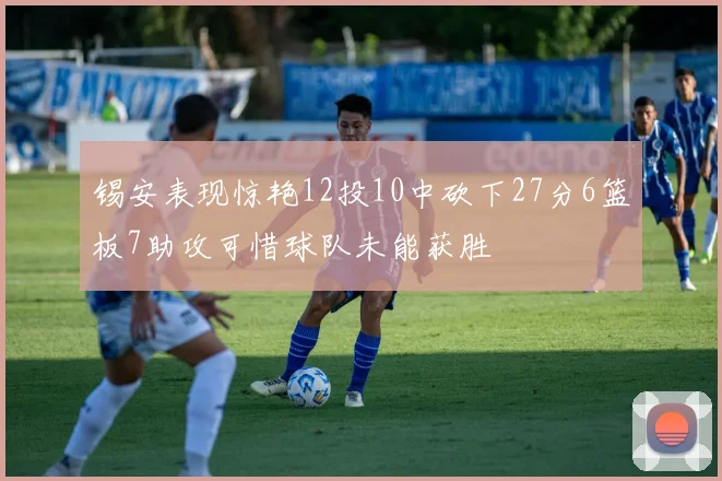 锡安表现惊艳12投10中砍下27分6篮板7助攻可惜球队未能获胜