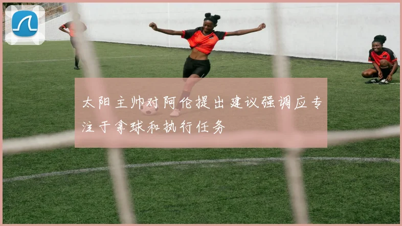 太阳主帅对阿伦提出建议强调应专注于拿球和执行任务