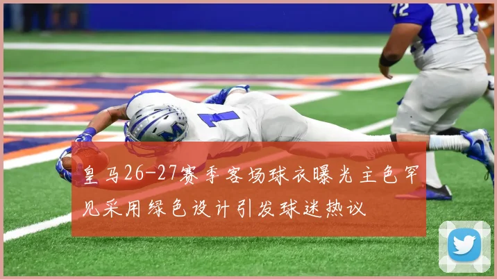皇马26-27赛季客场球衣曝光主色罕见采用绿色设计引发球迷热议
