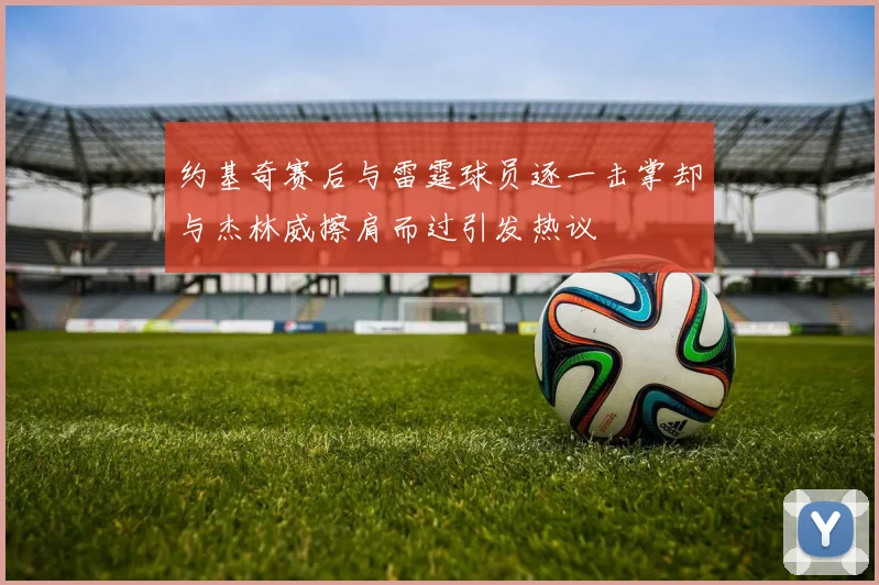 约基奇赛后与雷霆球员逐一击掌却与杰林威擦肩而过引发热议