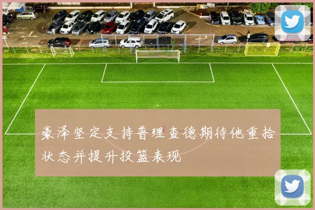豪泽坚定支持普理查德期待他重拾状态并提升投篮表现