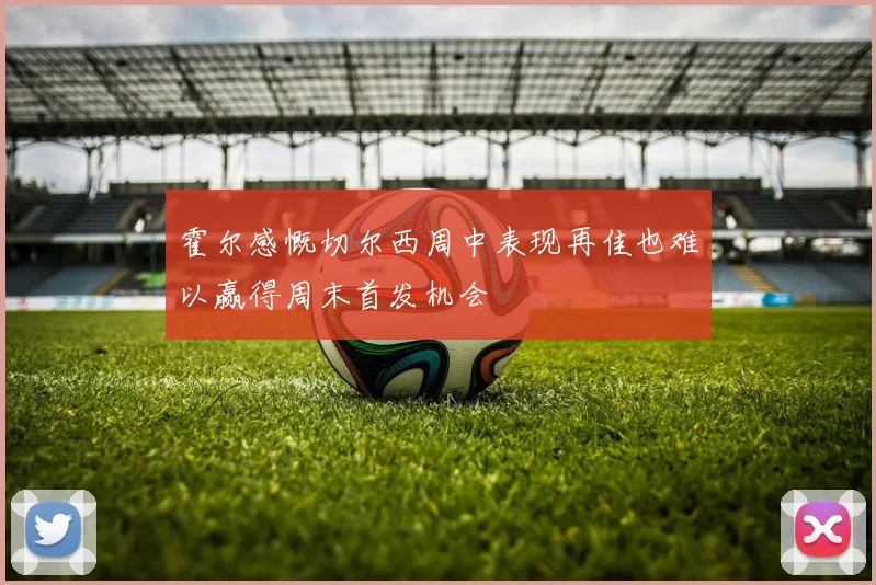 霍尔感慨切尔西周中表现再佳也难以赢得周末首发机会