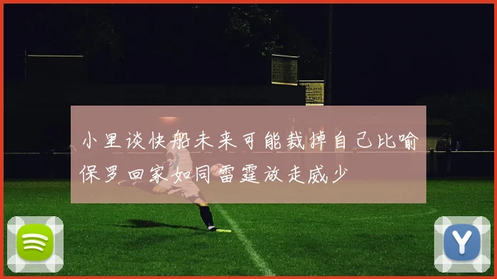 小里谈快船未来可能裁掉自己比喻保罗回家如同雷霆放走威少