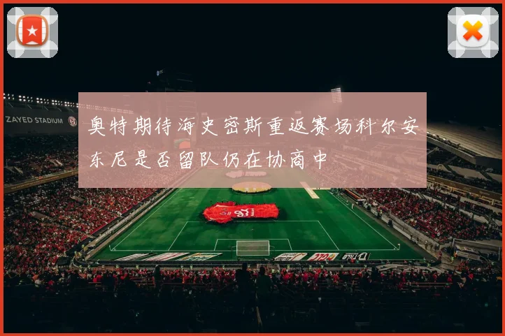 奥特期待海史密斯重返赛场科尔安东尼是否留队仍在协商中