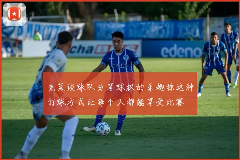 克莱谈球队分享球权的乐趣称这种打球方式让每个人都能享受比赛