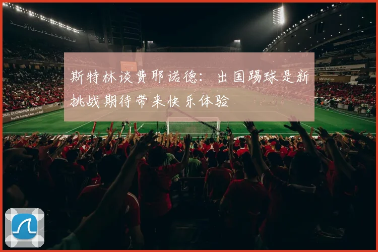 斯特林谈费耶诺德：出国踢球是新挑战期待带来快乐体验