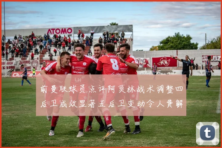 前曼联球员点评阿莫林战术调整四后卫成效显著五后卫变动令人费解
