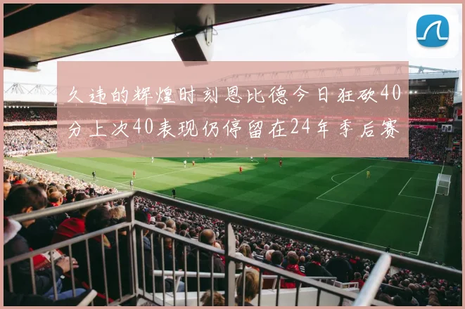 久违的辉煌时刻恩比德今日狂砍40分上次40表现仍停留在24年季后赛