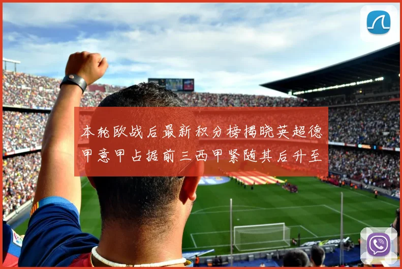 本轮欧战后最新积分榜揭晓英超德甲意甲占据前三西甲紧随其后升至第四