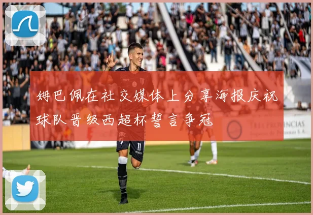 姆巴佩在社交媒体上分享海报庆祝球队晋级西超杯誓言争冠