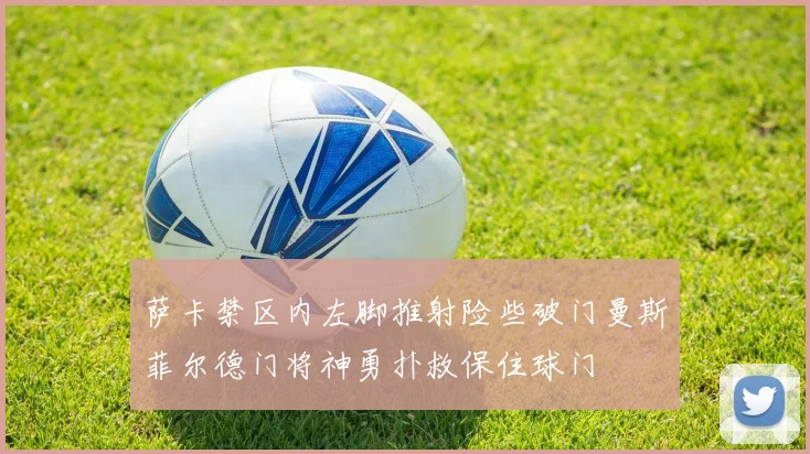 萨卡禁区内左脚推射险些破门曼斯菲尔德门将神勇扑救保住球门