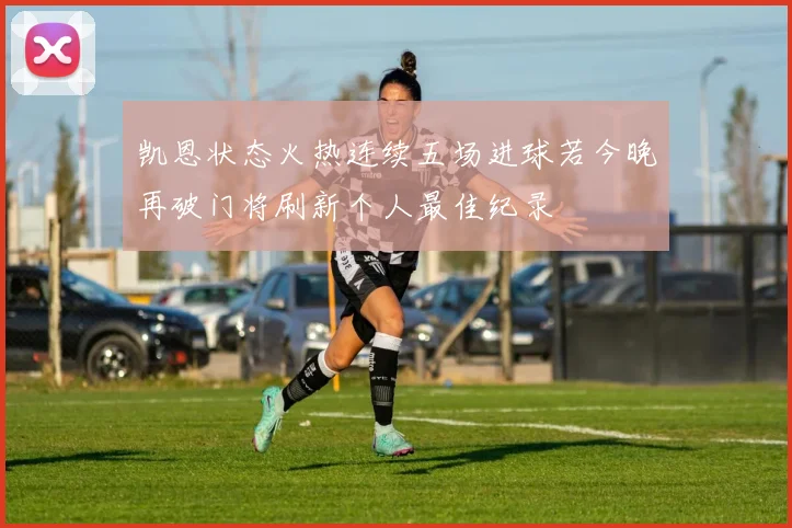 凯恩状态火热连续五场进球若今晚再破门将刷新个人最佳纪录