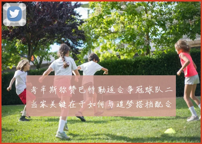 考辛斯称赞巴特勒适合争冠球队二当家关键在于如何与追梦搭档配合