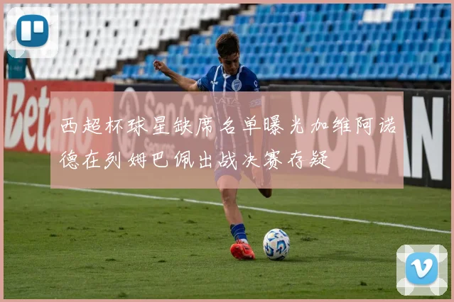 西超杯球星缺席名单曝光加维阿诺德在列姆巴佩出战决赛存疑