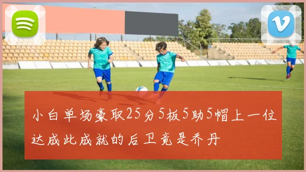 小白单场豪取25分5板5助5帽上一位达成此成就的后卫竟是乔丹