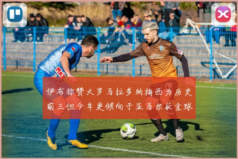 伊布称赞大罗马拉多纳梅西为历史前三但今年更倾向于亚马尔获金球奖