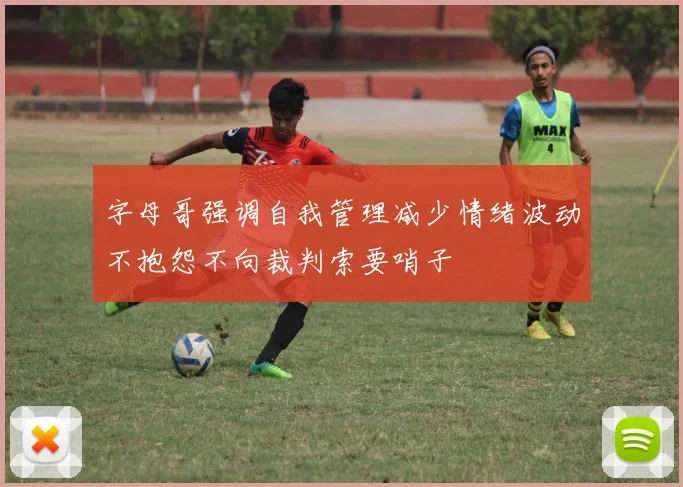 字母哥强调自我管理减少情绪波动不抱怨不向裁判索要哨子