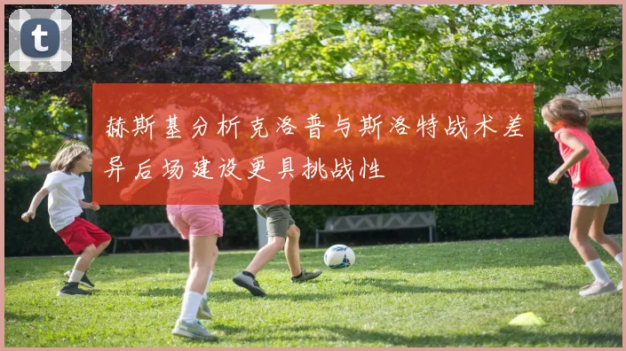 赫斯基分析克洛普与斯洛特战术差异后场建设更具挑战性