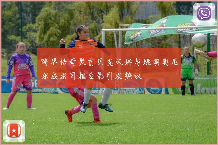 跨界传奇聚首贝克汉姆与姚明奥尼尔成龙同框合影引发热议