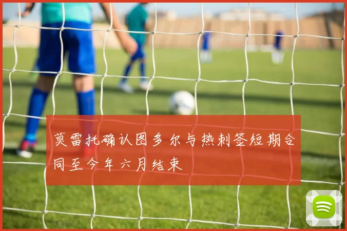 莫雷托确认图多尔与热刺签短期合同至今年六月结束