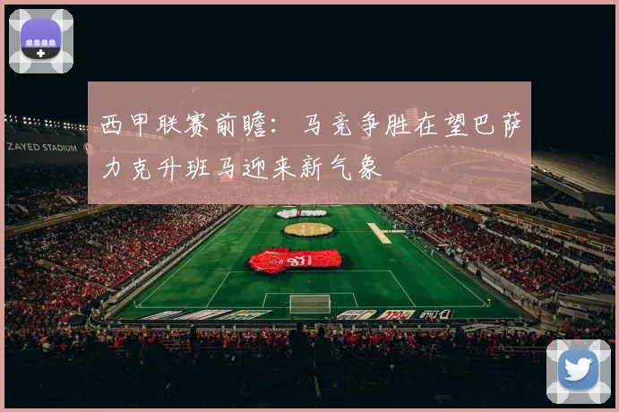 西甲联赛前瞻：马竞争胜在望巴萨力克升班马迎来新气象
