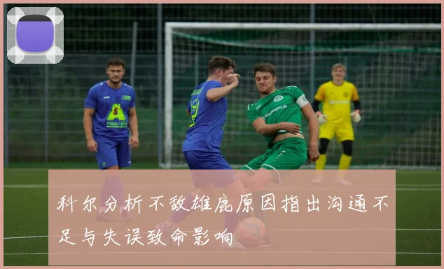 科尔分析不敌雄鹿原因指出沟通不足与失误致命影响