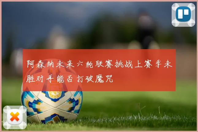 阿森纳未来六轮联赛挑战上赛季未胜对手能否打破魔咒