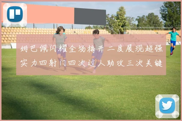 姆巴佩闪耀全场梅开二度展现超强实力四射门四次过人助攻三次关键传球