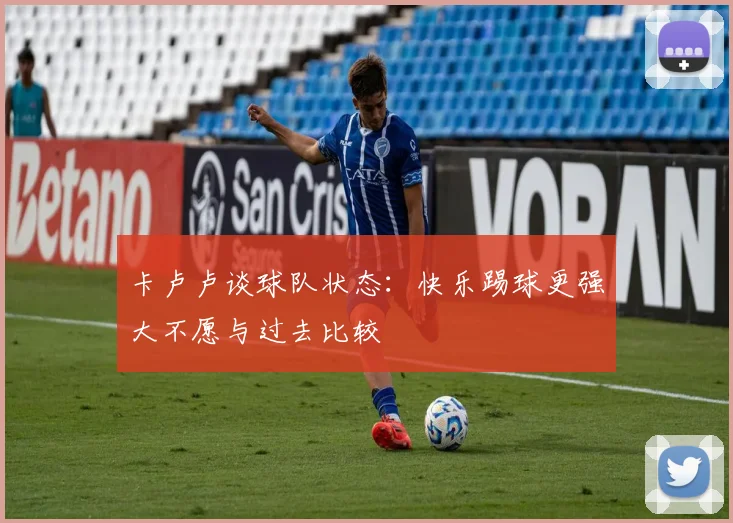 卡卢卢谈球队状态：快乐踢球更强大不愿与过去比较