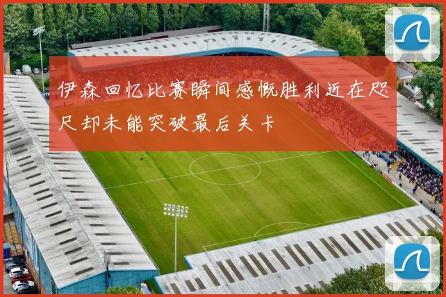 伊森回忆比赛瞬间感慨胜利近在咫尺却未能突破最后关卡