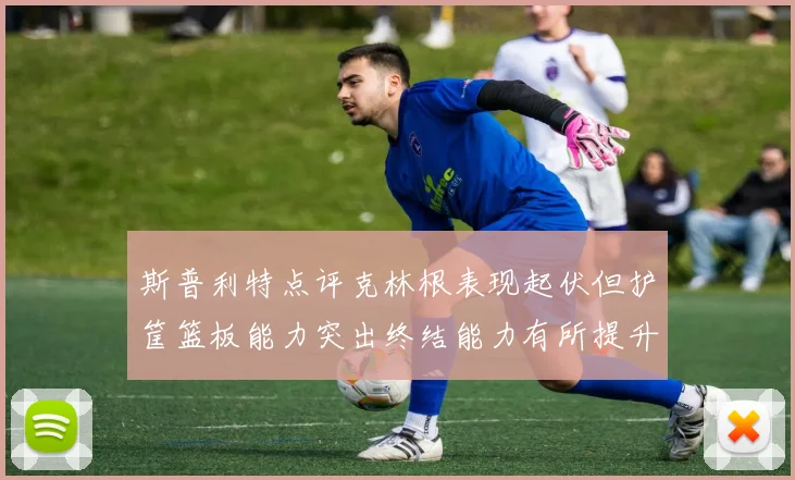 斯普利特点评克林根表现起伏但护筐篮板能力突出终结能力有所提升