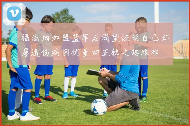 福法纳加盟蓝军后渴望证明自己却屡遭伤病困扰重回正轨之路艰难