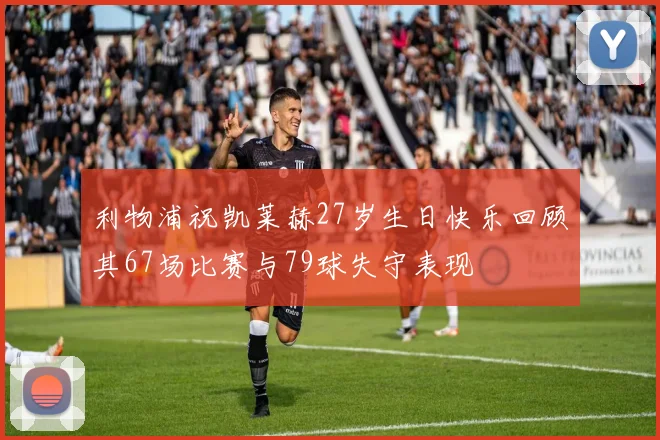 利物浦祝凯莱赫27岁生日快乐回顾其67场比赛与79球失守表现