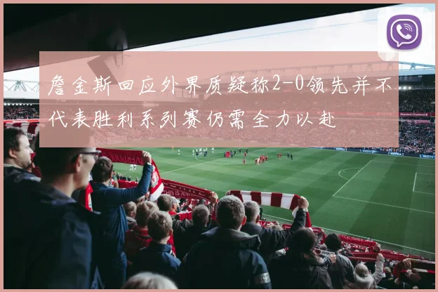 詹金斯回应外界质疑称2-0领先并不代表胜利系列赛仍需全力以赴
