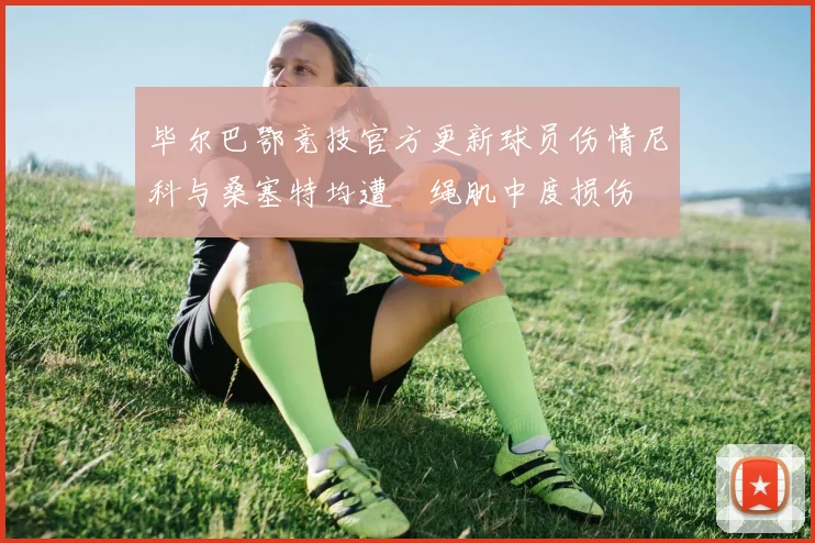 毕尔巴鄂竞技官方更新球员伤情尼科与桑塞特均遭腘绳肌中度损伤